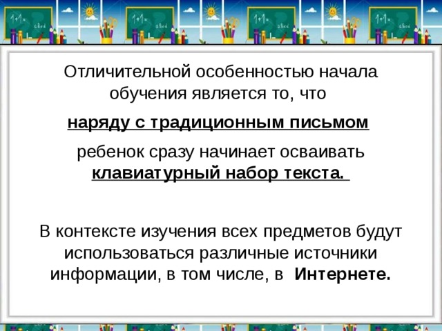 Отличительной особенностью начала обучения является то, что наряду с традиционным письмом  ребенок сразу начинает осваивать клавиатурный набор текста.        В контексте изучения всех предметов будут использоваться различные источники информации, в том числе, в Интернете. 