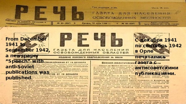 From December 1941 to September 1942, a newspaper “Speech” with anti-Soviet publications was published. C декабря 1941 по сентябрь 1942 в Орле печаталась газета с антисоветскими публикациями. 