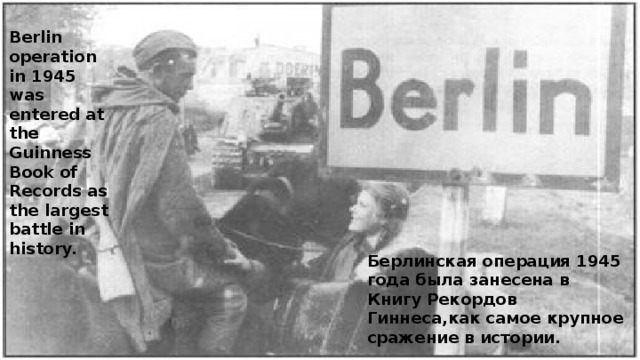 Berlin operation in 1945 was entered at the Guinness Book of Records as the largest battle in history. Берлинская операция 1945 года была занесена в Книгу Рекордов Гиннеса,как самое крупное сражение в истории. 