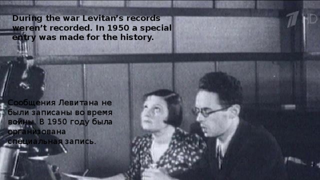 During the war Levitan’s records weren’t recorded. In 1950 a special entry was made for the history. Сообщения Левитана не были записаны во время войны. В 1950 году была организована специальная запись. 