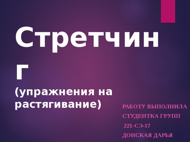 Стретчинг  (упражнения на растягивание)  РАБОТУ ВЫПОЛНИЛА  СТУДЕНТКА ГРУПП  221-СЭ-17  ДОНСКАЯ ДАРЬЯ 