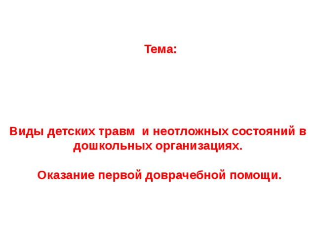  Тема:              Виды детских травм и неотложных состояний в дошкольных организациях.   Оказание первой доврачебной помощи. 