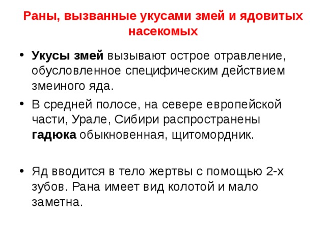 Раны, вызванные укусами змей и ядовитых насекомых   Укусы змей вызывают острое отравление, обусловленное специфическим действием змеиного яда. В средней полосе, на севере европейской части, Урале, Сибири распространены гадюка обыкновенная, щитомордник.  Яд вводится в тело жертвы с помощью 2-х зубов. Рана имеет вид колотой и мало заметна. 