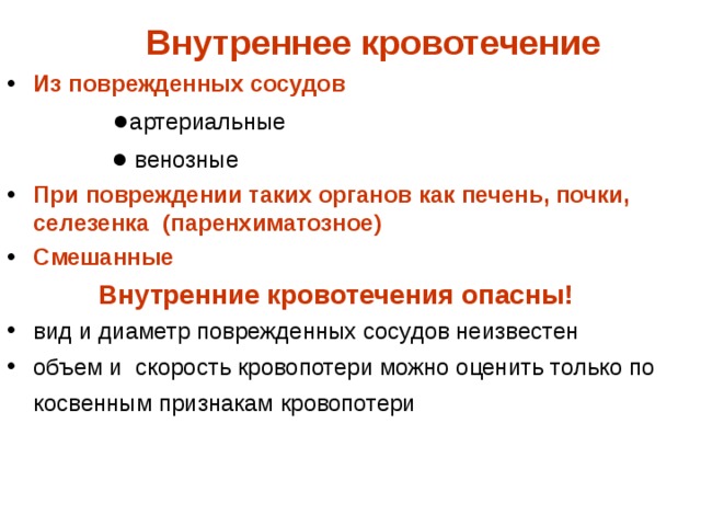   Внутреннее кровотечение Из поврежденных сосудов  ● артериальные  ●  венозные При повреждении таких органов как печень, почки, селезенка (паренхиматозное) Смешанные  Внутренние кровотечения опасны! вид и диаметр поврежденных сосудов неизвестен объем и скорость кровопотери можно оценить только по косвенным признакам кровопотери   