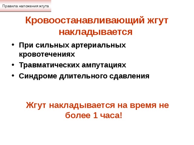 Правила наложения жгута Кровоостанавливающий жгут накладывается  При сильных артериальных кровотечениях Травматических ампутациях Синдроме длительного сдавления  Жгут накладывается на время не более 1 часа! 