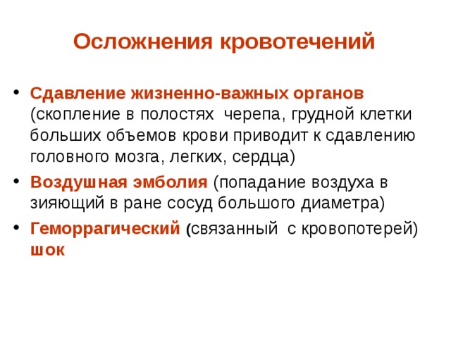  Осложнения кровотечений    Сдавление жизненно-важных органов (скопление в полостях черепа, грудной клетки больших объемов крови приводит к сдавлению головного мозга, легких, сердца) Воздушная эмболия (попадание воздуха в зияющий в ране сосуд большого диаметра) Геморрагический ( связанный с кровопотерей)  шок  