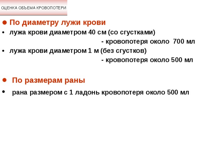 ОЦЕНКА ОБЪЕМА КРОВОПОТЕРИ По диаметру лужи крови лужа крови диаметром 40 см (со сгустками)  - кровопотеря около 700 мл лужа крови диаметром 1 м (без сгустков)  - кровопотеря около 500 мл     По размерам раны  рана размером с 1 ладонь кровопотеря около 500 мл   