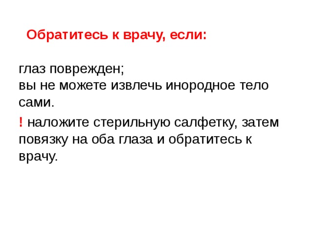  Обратитесь к врачу, если:   глаз поврежден;  вы не можете извлечь инородное тело сами. ! наложите стерильную салфетку, затем повязку на оба глаза и обратитесь к врачу. 