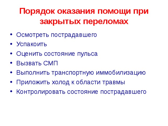 Порядок оказания помощи при закрытых переломах Осмотреть пострадавшего Успакоить Оценить состояние пульса Вызвать СМП Выполнить транспортную иммобилизацию Приложить холод к области травмы Контролировать состояние пострадавшего  