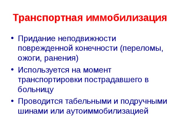 Транспортная иммобилизация  Придание неподвижности поврежденной конечности (переломы, ожоги, ранения) Используется на момент транспортировки пострадавшего в больницу Проводится табельными и подручными шинами или аутоиммобилизацией  