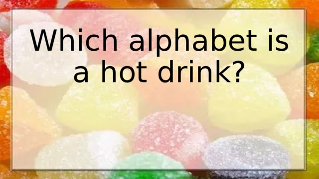 Which alphabet is a hot drink? 