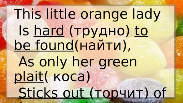 This little orange lady  Is hard (трудно) to be found (найти),  As only her green plait ( коса)  Sticks out (торчит) of the ground. 