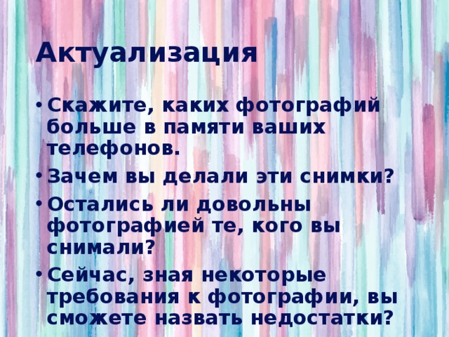 Актуализация Скажите, каких фотографий больше в памяти ваших телефонов. Зачем вы делали эти снимки? Остались ли довольны фотографией те, кого вы снимали? Сейчас, зная некоторые требования к фотографии, вы сможете назвать недостатки? 