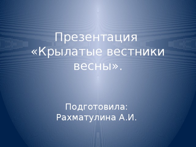         Презентация  «Крылатые вестники весны».    Подготовила:  Рахматулина А.И. 