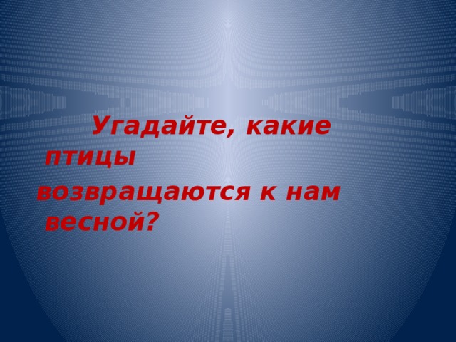    Угадайте, какие птицы  возвращаются к нам весной? 