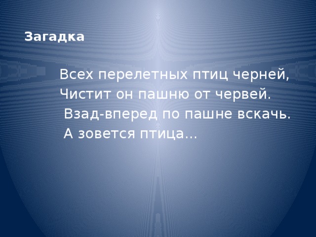  Загадка   Всех перелетных птиц черней,  Чистит он пашню от червей.  Взад-вперед по пашне вскачь.  А зовется птица... 