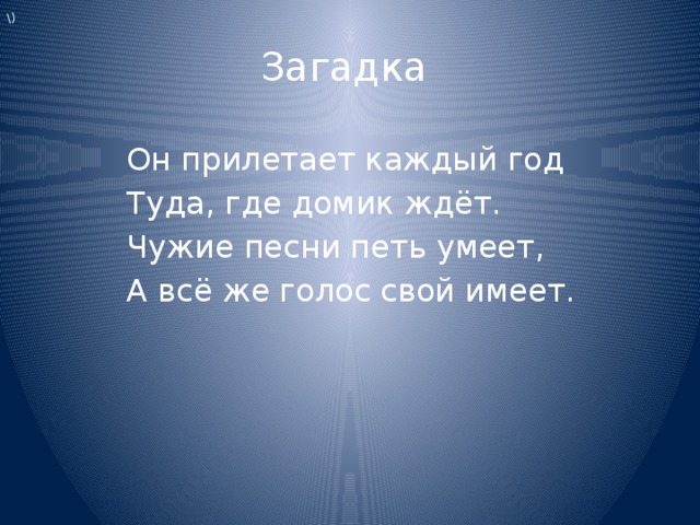 \) Загадка  Он прилетает каждый год  Туда, где домик ждёт.  Чужие песни петь умеет,  А всё же голос свой имеет. 