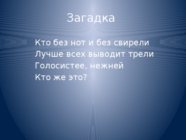 Загадка  Кто без нот и без свирели  Лучше всех выводит трели  Голосистее, нежней  Кто же это? 