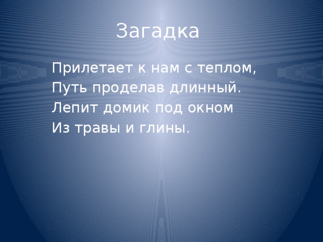 Загадка  Прилетает к нам с теплом,  Путь проделав длинный.  Лепит домик под окном  Из травы и глины. 