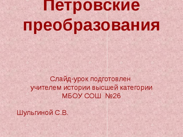 Петровские преобразования    Слайд-урок подготовлен  учителем истории высшей категории  МБОУ СОШ №26  Шульгиной С.В.  