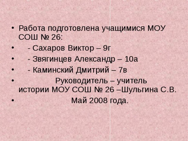 Работа подготовлена учащимися МОУ СОШ № 26:  - Сахаров Виктор – 9г  - Звягинцев Александр – 10а  - Каминский Дмитрий – 7в  Руководитель – учитель истории МОУ СОШ № 26 –Шульгина С.В.  Май 2008 года. 