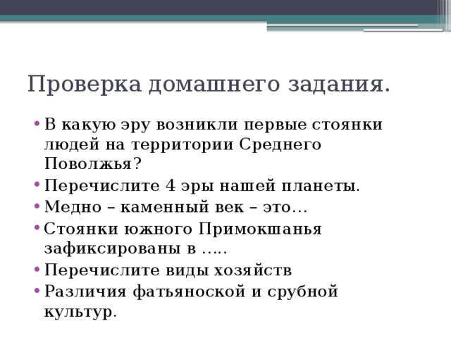 Проверка домашнего задания. В какую эру возникли первые стоянки людей на территории Среднего Поволжья? Перечислите 4 эры нашей планеты. Медно – каменный век – это… Стоянки южного Примокшанья зафиксированы в ….. Перечислите виды хозяйств Различия фатьяноской и срубной культур. 
