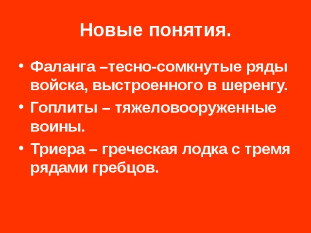 Новые понятия. Фаланга –тесно-сомкнутые ряды войска, выстроенного в шеренгу. Гоплиты – тяжеловооруженные воины. Триера – греческая лодка с тремя рядами гребцов. 