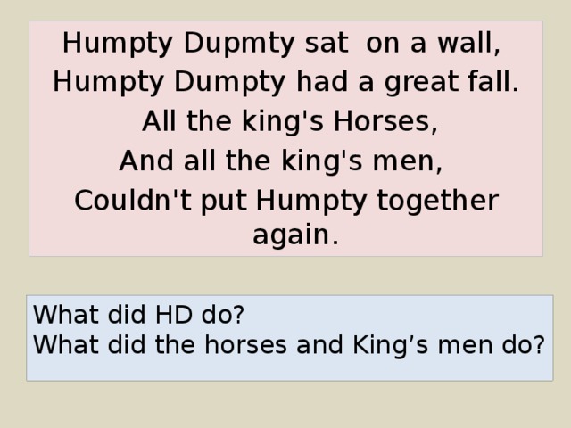 Humpty Dupmty sat on a wall, Humpty Dumpty had a great fall.  All the king's Horses, And all the king's men, Couldn't put Humpty together again. What did HD do? What did the horses and King’s men do?