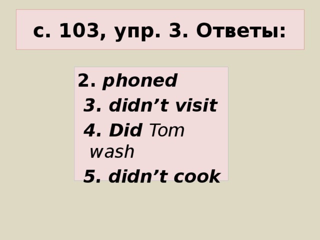 с. 103, упр. 3. Ответы: 2. phoned  3. didn’t visit  4. Did Tom wash  5. didn’t cook