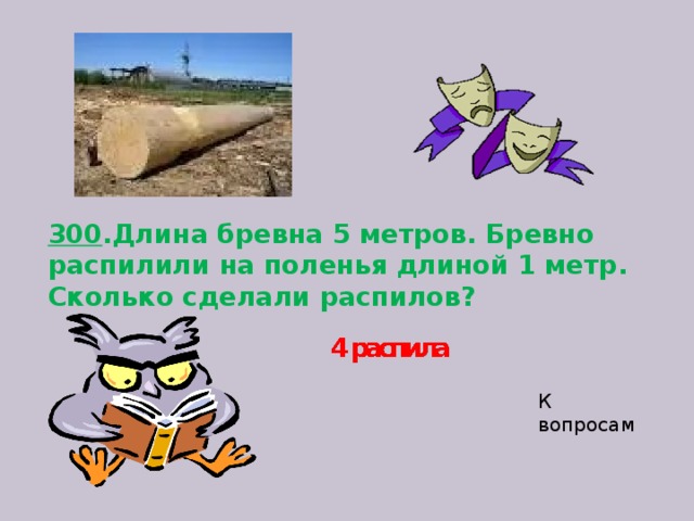 300 .Длина бревна 5 метров. Бревно распилили на поленья длиной 1 метр. Сколько сделали распилов?   К вопросам 