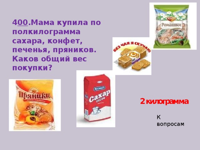 4 00 .Мама купила по полкилограмма сахара, конфет, печенья, пряников. Каков общий вес покупки?    К вопросам 