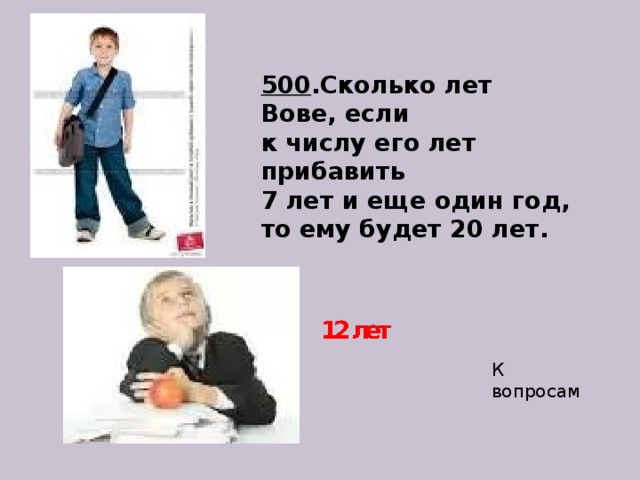 500 .Сколько лет Вове, если  к числу его лет прибавить  7 лет и еще один год, то ему будет 20 лет.    К вопросам 