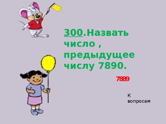 300 .Назвать число , предыдущее числу 7890.   К вопросам 