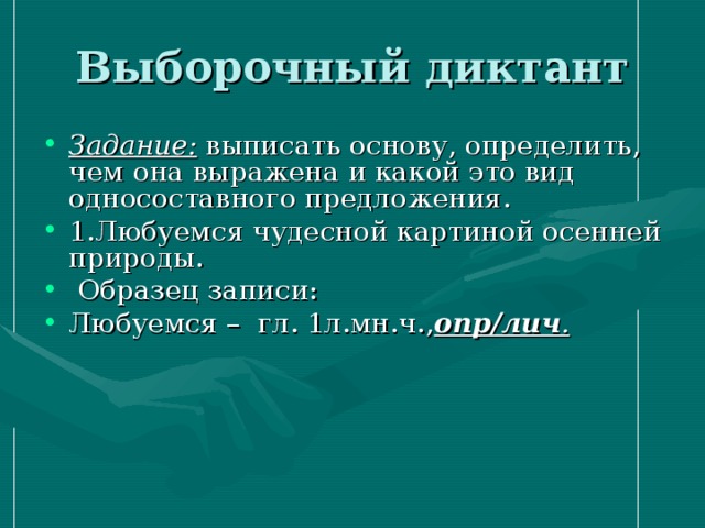 Выборочный диктант Задание: выписать основу, определить, чем она выражена и какой это вид односоставного предложения. 1.Любуемся чудесной картиной осенней природы.  Образец записи: Любуемся – гл. 1л.мн.ч., опр/лич . 