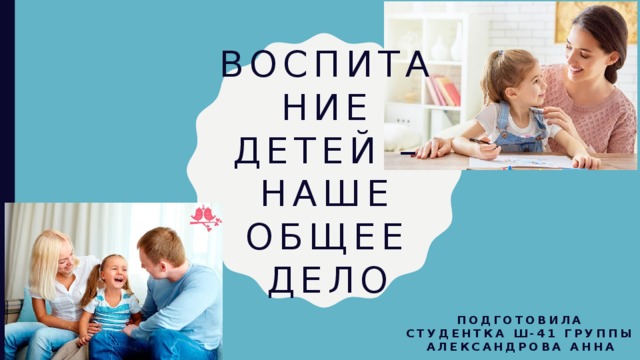 Воспитание детей – наше общее дело Подготовила студентка Ш-41 группы Александрова Анна 