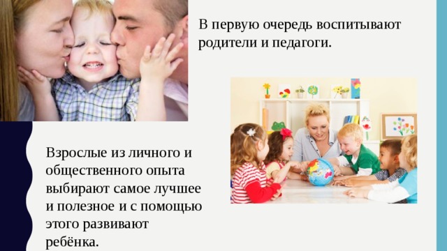 В первую очередь воспитывают родители и педагоги. Взрослые из личного и общественного опыта выбирают самое лучшее и полезное и с помощью этого развивают ребёнка. 