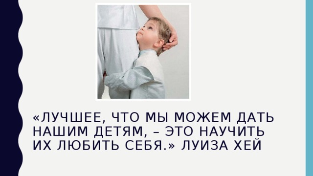 «Лучшее, что мы можем дать нашим детям, – это научить их любить себя.» Луиза Хей   