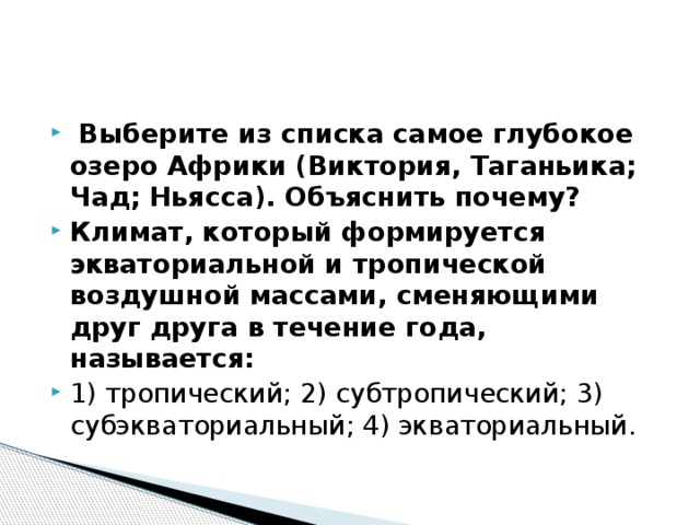  Выберите из списка самое глубокое озеро Африки (Виктория, Таганьика; Чад; Ньясса). Объяснить почему? Климат, который формируется экваториальной и тропической воздушной массами, сменяющими друг друга в течение года, называется: 1) тропический; 2) субтропический; 3) субэкваториальный; 4) экваториальный. 