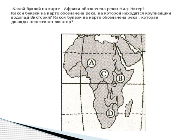  Какой буквой на карте Африки обозначена реки: Нил; Нигер?  Какой буквой на карте обозначена река, на которой находится крупнейший водопад Виктория? Какой буквой на карте обозначена река , которая дважды пересекает экватор?   