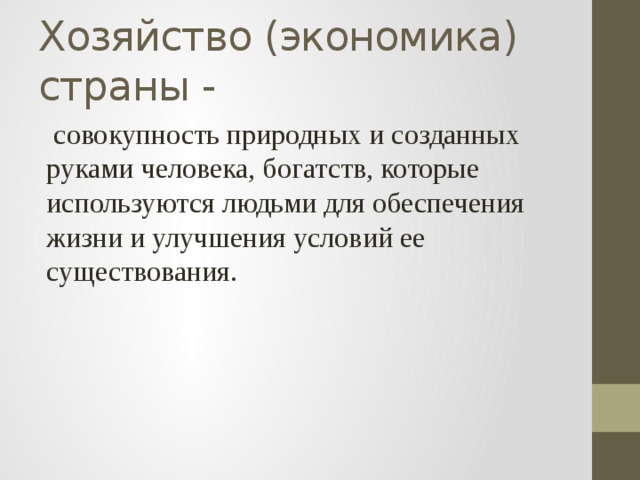 Хозяйство (экономика) страны -  совокупность природных и созданных руками человека, богатств, которые используются людьми для обеспечения жизни и улучшения условий ее существования. 