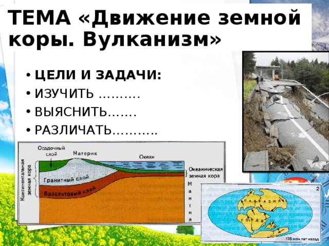 ТЕМА «Движение земной коры. Вулканизм» ЦЕЛИ И ЗАДАЧИ: ИЗУЧИТЬ ………. ВЫЯСНИТЬ……. РАЗЛИЧАТЬ……….. 