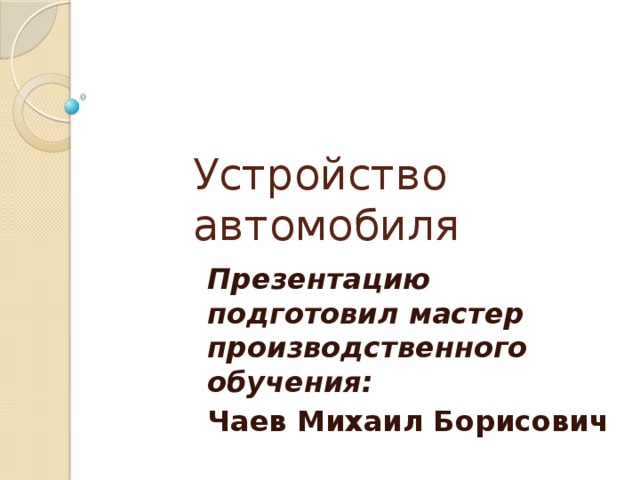  Устройство  автомобиля Презентацию подготовил мастер производственного обучения: Чаев Михаил Борисович  