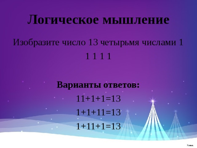 Логическое мышление Изобразите число 13 четырьмя числами 1 1 1 1 1 Варианты ответов: 11+1+1=13 1+1+11=13 1+11+1=13 