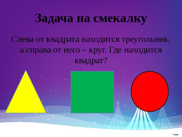 Задача на смекалку Слева от квадрата находится треугольник, а справа от него – круг. Где находится квадрат? 