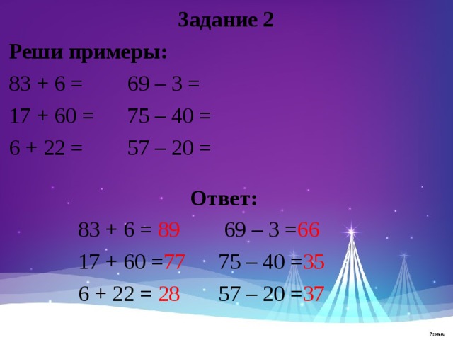 Задание 2 Реши примеры: 83 + 6 = 69 – 3 = 17 + 60 = 75 – 40 = 6 + 22 = 57 – 20 = Ответ:  83 + 6 = 89 69 – 3 = 66  17 + 60 = 77 75 – 40 = 35  6 + 22 = 28 57 – 20 = 37 