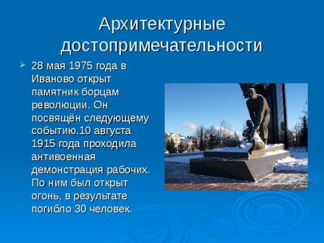 Архитектурные достопримечательности 28 мая 1975 года в Иваново открыт памятник борцам революции. Он посвящён следующему событию.10 августа 1915 года проходила антивоенная демонстрация рабочих. По ним был открыт огонь, в результате погибло 30 человек.  