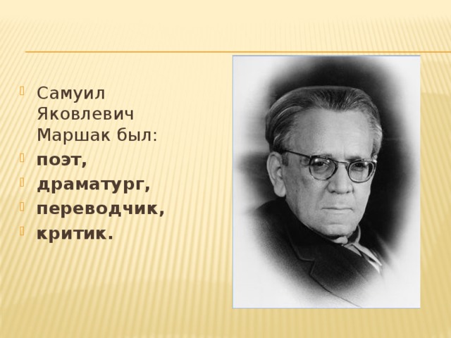 Самуил Яковлевич Маршак был:   поэт, драматург, переводчик, критик. Драматург это Писатель, создающий драматические произведения, пьесы  