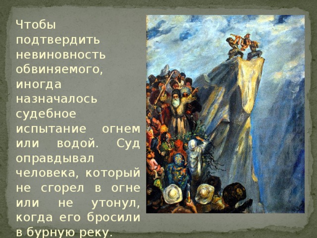 Чтобы подтвердить невиновность обвиняемого, иногда назначалось судебное испытание огнем или водой. Суд оправдывал человека, который не сгорел в огне или не утонул, когда его бросили в бурную реку. 