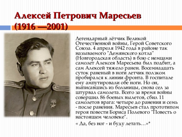 Алексей Петрович Маресьев  (1916 —2001)   Легендарный лётчик Великой Отечественной войны, Герой Советского Союза. 4 апреля 1942 года в районе так называемого 