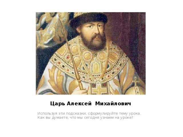Царь Алексей Михайлович Используя эти подсказки, сформулируйте тему урока. Как вы думаете, что мы сегодня узнаем на уроке? 